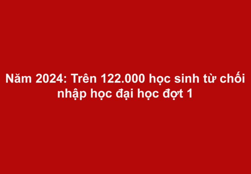 Năm 2024: Trên 122.000 học sinh từ chối nhập học đại học đợt 1